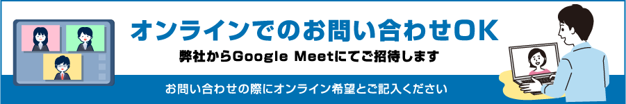 オンラインでのお問い合わせOK 弊社からGoogle Meetにてご招待します お問い合わせの際にオンライン希望とご記入ください