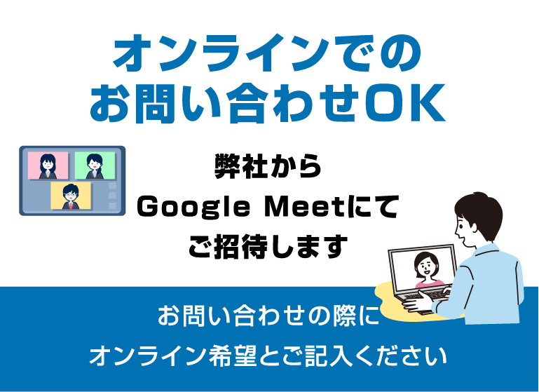 オンラインでのお問い合わせOK 弊社からGoogle Meetにてご招待します お問い合わせの際にオンライン希望とご記入ください