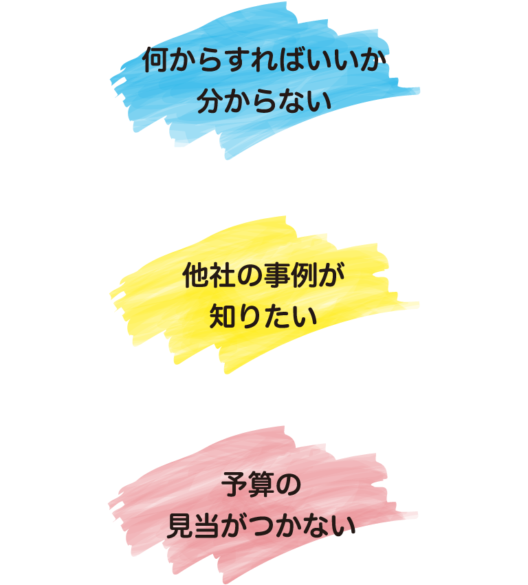 何からすればいいか分からない 他社の事例が知りたい 予算の見当がつかない