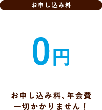 【お申し込み料】 0円 お申し込み料、年会費一切かかりません！