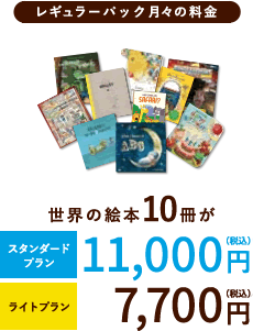 【レギュラーパック月々の料金】世界の絵本10冊がスタンダードプラン：11,000円（税込）、ライトプラン：7,700円（税別）